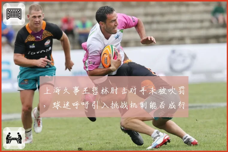 上海久事王哲林肘击对手未被吹罚,球迷呼吁引入挑战机制能否成行?