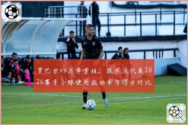 贾巴尔vs万卓索娃：技术流代表2026赛季小球使用成功率与得分对比