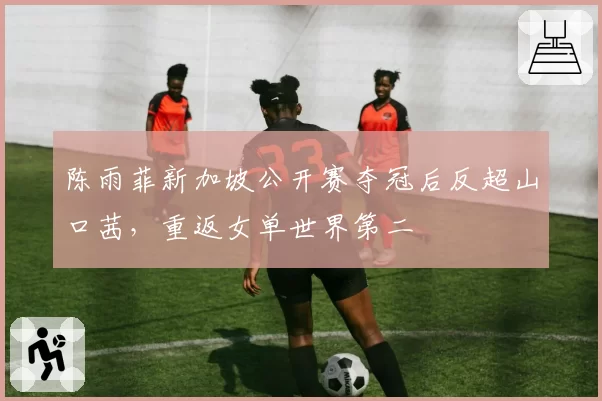 陈雨菲新加坡公开赛夺冠后反超山口茜，重返女单世界第二