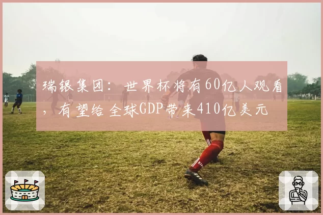 瑞银集团:世界杯将有60亿人观看,有望给全球GDP带来410亿美元