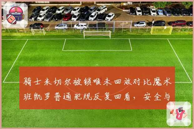 骑士米切尔被锁喉未回放对比魔术班凯罗普通犯规反复回看，安全与表演双重标准