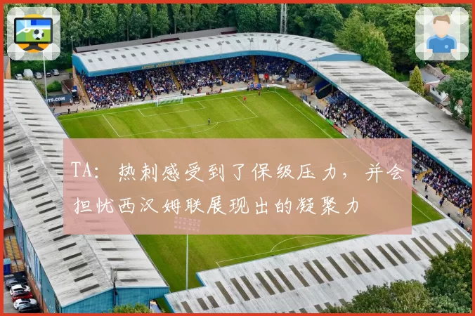 TA：热刺感受到了保级压力，并会担忧西汉姆联展现出的凝聚力