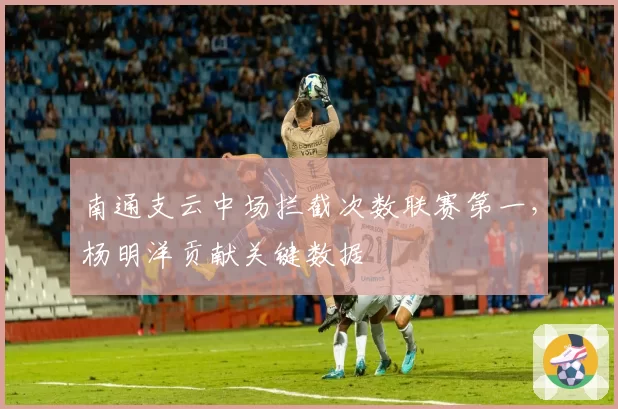 南通支云中场拦截次数联赛第一，杨明洋贡献关键数据