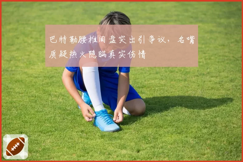 巴特勒腰椎间盘突出引争议，名嘴质疑热火隐瞒真实伤情
