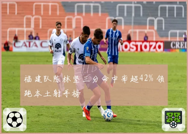 福建队陈林坚三分命中率超42% 领跑本土射手榜