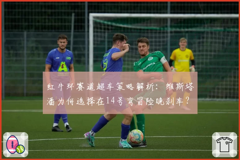 红牛环赛道超车策略解析：维斯塔潘为何选择在14号弯冒险晚刹车？