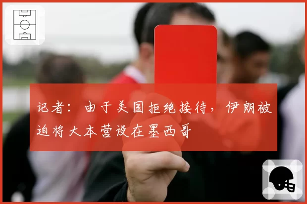 记者：由于美国拒绝接待，伊朗被迫将大本营设在墨西哥