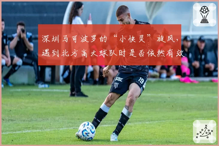 深圳马可波罗的“小快灵”旋风，遇到北方高大球队时是否依然有效？