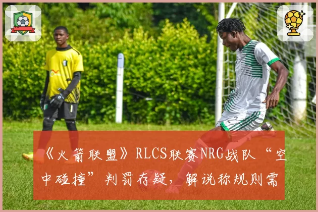 《火箭联盟》RLCS联赛NRG战队“空中碰撞”判罚存疑,解说称规则需明确化