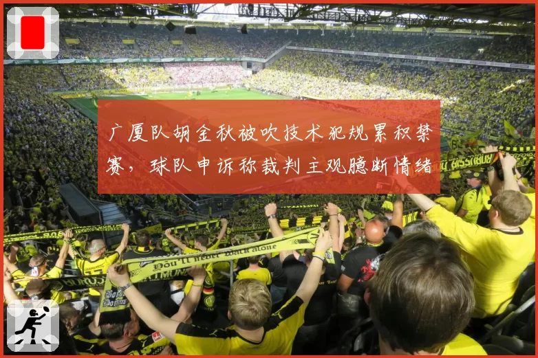 广厦队胡金秋被吹技术犯规累积禁赛,球队申诉称裁判主观臆断情绪判罚