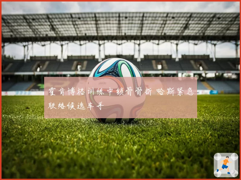 霍肯博格训练中锁骨骨折 哈斯紧急联络候选车手