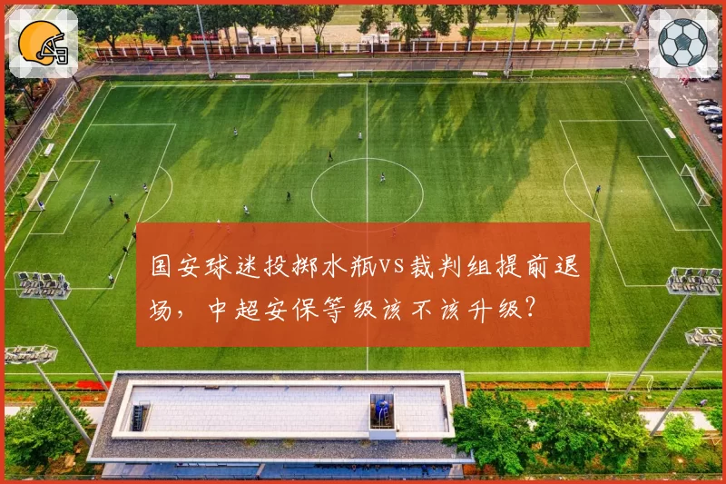 国安球迷投掷水瓶vs裁判组提前退场,中超安保等级该不该升级?