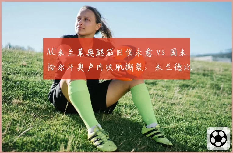 AC米兰莱奥腿筋旧伤未愈 vs 国米恰尔汗奥卢内收肌撕裂,米兰德比复出前景截然分化