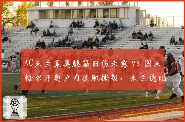 AC米兰莱奥腿筋旧伤未愈 vs 国米恰尔汗奥卢内收肌撕裂,米兰德比复出前景截然分化