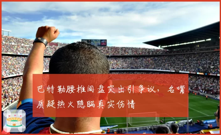 巴特勒腰椎间盘突出引争议，名嘴质疑热火隐瞒真实伤情