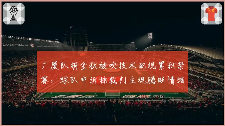 广厦队胡金秋被吹技术犯规累积禁赛，球队申诉称裁判主观臆断情绪判罚
