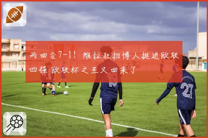 两回合7-1！维拉狂扫博人挺进欧联四强 欧联杯之王又回来了