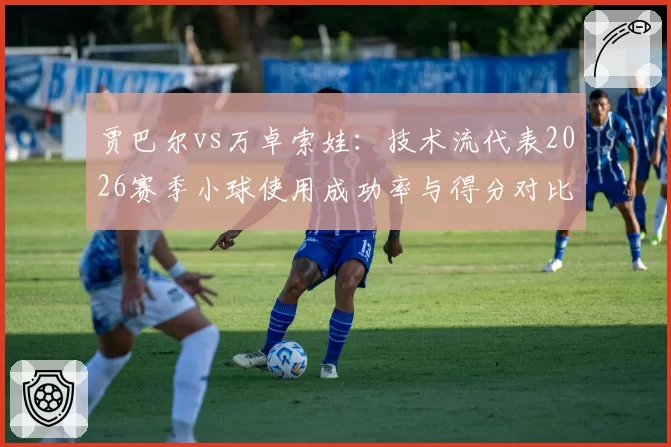 贾巴尔vs万卓索娃：技术流代表2026赛季小球使用成功率与得分对比