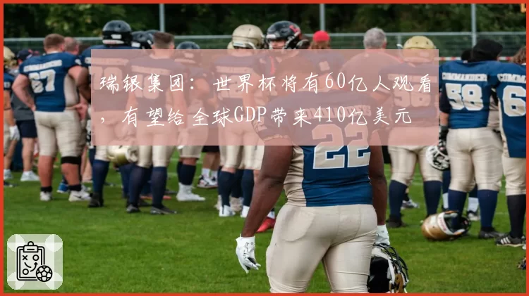 瑞银集团:世界杯将有60亿人观看,有望给全球GDP带来410亿美元