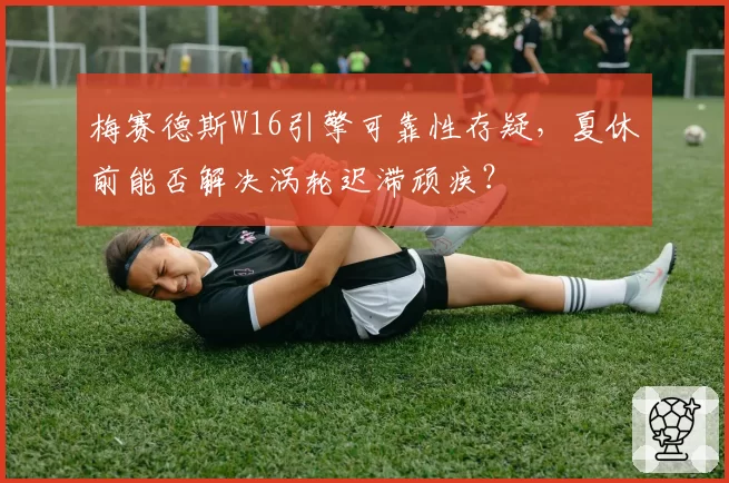 梅赛德斯W16引擎可靠性存疑,夏休前能否解决涡轮迟滞顽疾?