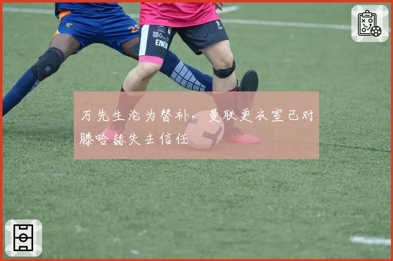 万先生沦为替补,曼联更衣室已对滕哈赫失去信任