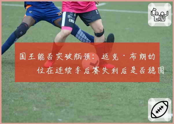 国王能否突破瓶颈：迈克·布朗的帅位在连续季后赛失利后是否稳固？