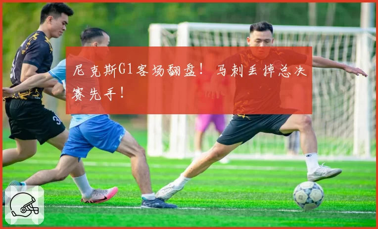 尼克斯G1客场翻盘！马刺丢掉总决赛先手！