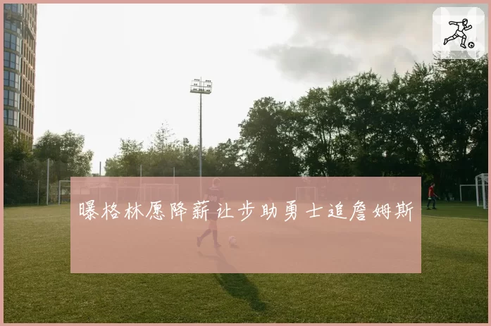曝格林愿降薪让步助勇士追詹姆斯