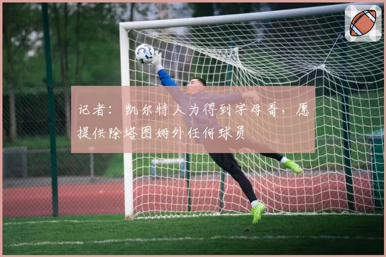 记者:凯尔特人为得到字母哥,愿提供除塔图姆外任何球员