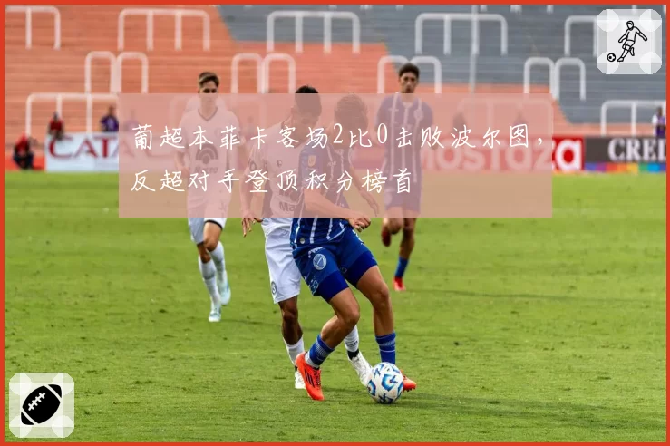 葡超本菲卡客场2比0击败波尔图，反超对手登顶积分榜首
