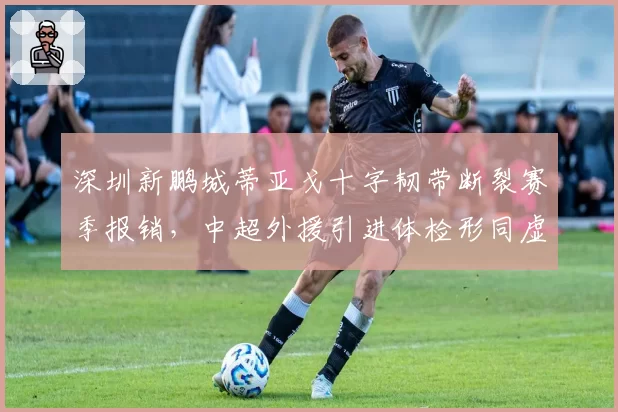 深圳新鹏城蒂亚戈十字韧带断裂赛季报销,中超外援引进体检形同虚设?