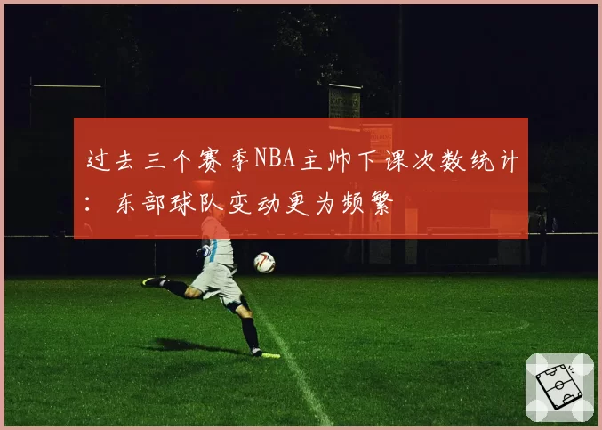 过去三个赛季NBA主帅下课次数统计：东部球队变动更为频繁