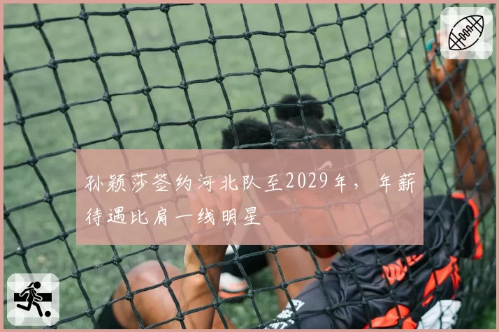 孙颖莎签约河北队至2029年,年薪待遇比肩一线明星