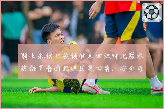 骑士米切尔被锁喉未回放对比魔术班凯罗普通犯规反复回看，安全与表演双重标准