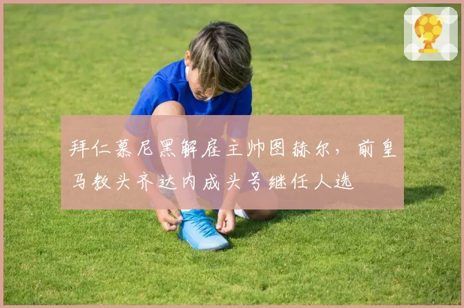 拜仁慕尼黑解雇主帅图赫尔，前皇马教头齐达内成头号继任人选