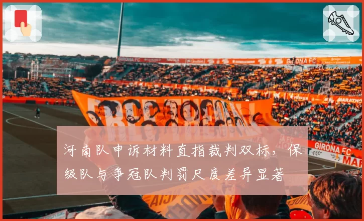 河南队申诉材料直指裁判双标，保级队与争冠队判罚尺度差异显著