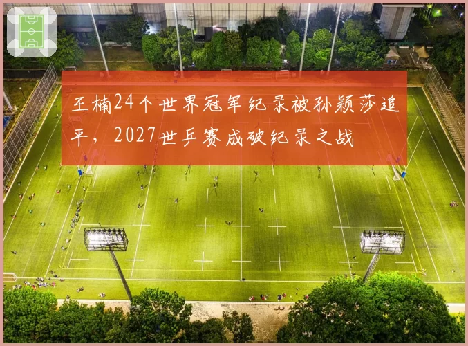王楠24个世界冠军纪录被孙颖莎追平，2027世乒赛成破纪录之战