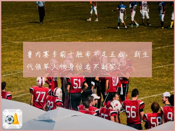 鲁内赛季前十胜率不足五成，新生代领军人物身份名不副实？