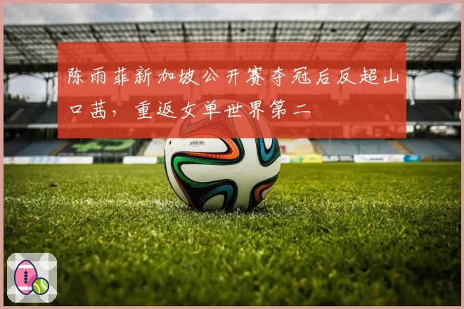 陈雨菲新加坡公开赛夺冠后反超山口茜，重返女单世界第二