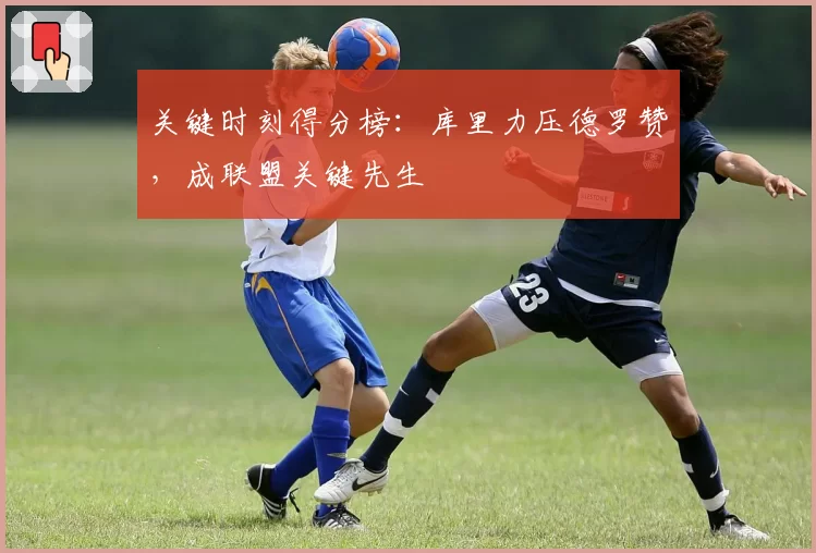 关键时刻得分榜：库里力压德罗赞，成联盟关键先生