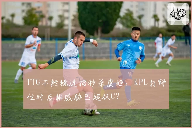 TTG不然镜连招秒杀虞姬，KPL打野位对后排威胁已超双C？