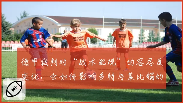 德甲裁判对“战术犯规”的容忍度变化,会如何影响多特与莱比锡的战术?