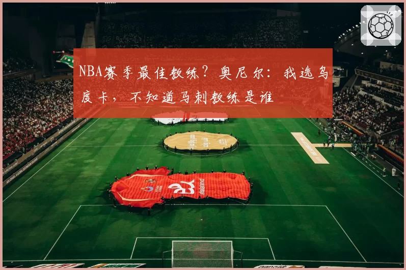 NBA赛季最佳教练？奥尼尔：我选乌度卡，不知道马刺教练是谁