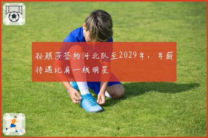 孙颖莎签约河北队至2029年，年薪待遇比肩一线明星