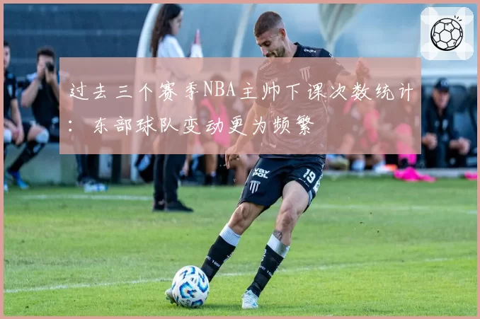 过去三个赛季NBA主帅下课次数统计：东部球队变动更为频繁