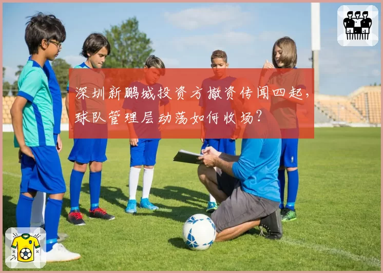 深圳新鹏城投资方撤资传闻四起,球队管理层动荡如何收场?