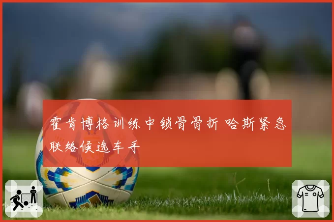 霍肯博格训练中锁骨骨折 哈斯紧急联络候选车手