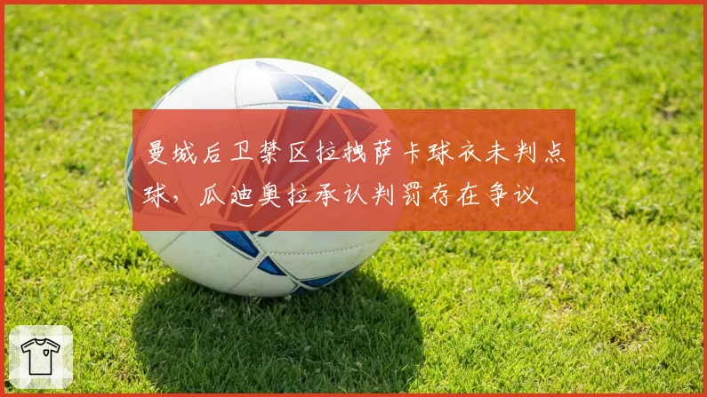 曼城后卫禁区拉拽萨卡球衣未判点球，瓜迪奥拉承认判罚存在争议