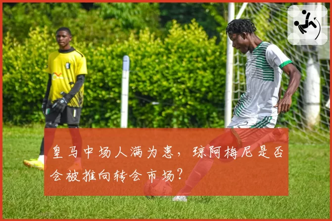 皇马中场人满为患,琼阿梅尼是否会被推向转会市场?