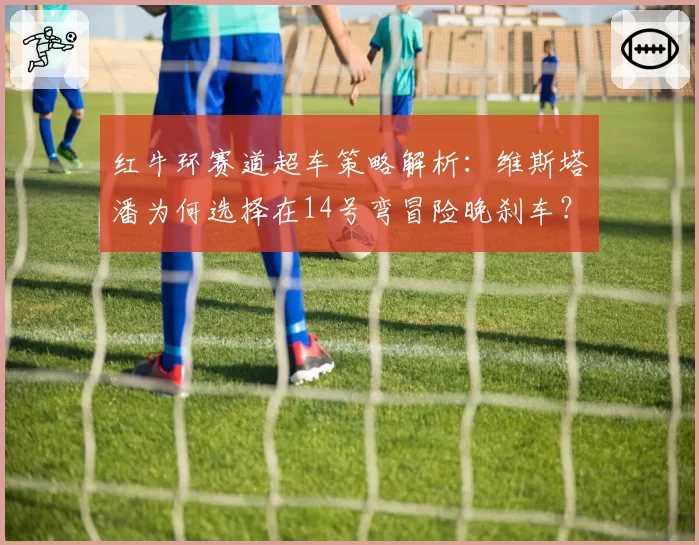 红牛环赛道超车策略解析：维斯塔潘为何选择在14号弯冒险晚刹车？